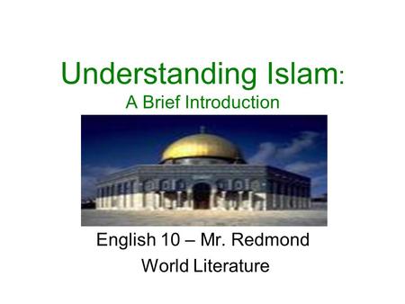 Understanding Islam : A Brief Introduction English 10 – Mr. Redmond World Literature.