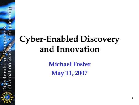 1 Cyber-Enabled Discovery and Innovation Michael Foster May 11, 2007.