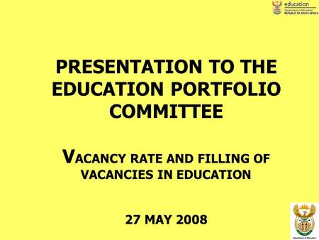 1 PRESENTATION TO THE EDUCATION PORTFOLIO COMMITTEE V ACANCY RATE AND FILLING OF VACANCIES IN EDUCATION 27 MAY 2008.