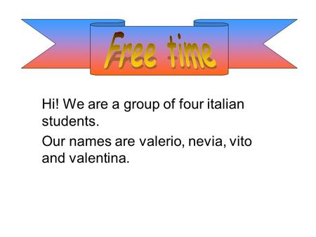 Hi! We are a group of four italian students. Our names are valerio, nevia, vito and valentina.