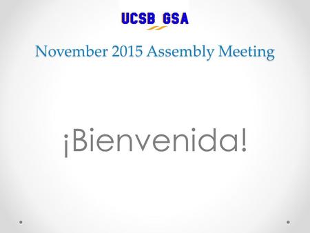 November 2015 Assembly Meeting ¡Bienvenida!. MEETING AGENDA (Structured) Introductions/Roll Call Community Agreements Advisor/Grad Div./S.A. Dept. Reports.