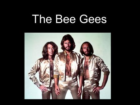 The Bee Gees. * The Bee Gees were brothers Barry, Robin & Maurice Gibb * Originally from England, moved to Australia, then back to England & eventually.