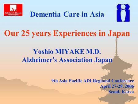 Dementia Care in Asia Our 25 years Experiences in Japan Yoshio MIYAKE M.D. Alzheimer ’ s Association Japan 9th Asia Pacific ADI Regional Conference April.