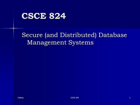 CSCE 824 Secure (and Distributed) Database Management Systems FarkasCSCE 824 1.