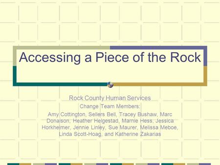 Accessing a Piece of the Rock Rock County Human Services Change Team Members: Amy Cottington, Sellers Bell, Tracey Bushaw, Marc Donalson, Heather Helgestad,