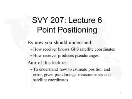 1 SVY 207: Lecture 6 Point Positioning –By now you should understand: F How receiver knows GPS satellite coordinates F How receiver produces pseudoranges.