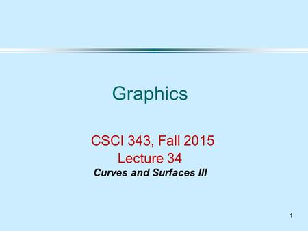 1 Graphics CSCI 343, Fall 2015 Lecture 34 Curves and Surfaces III.