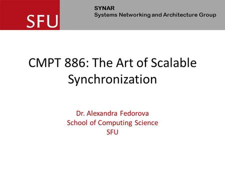 SYNAR Systems Networking and Architecture Group CMPT 886: The Art of Scalable Synchronization Dr. Alexandra Fedorova School of Computing Science SFU.