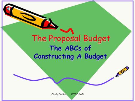 Cindy Collins ETEC 665 The Proposal Budget The ABCs of Constructing A Budget.