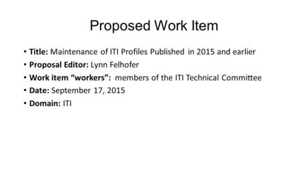 Proposed Work Item Title: Maintenance of ITI Profiles Published in 2015 and earlier Proposal Editor: Lynn Felhofer Work item “workers”: members of the.