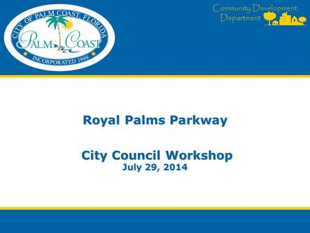 Community Development Department Royal Palms Parkway City Council Workshop July 29, 2014.