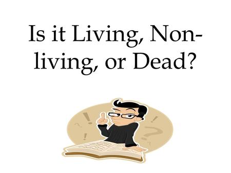 Is it Living, Non-living, or Dead?