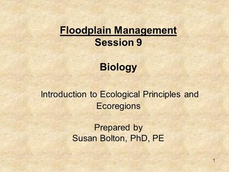 1 Floodplain Management Session 9 Biology Introduction to Ecological Principles and Ecoregions Prepared by Susan Bolton, PhD, PE.