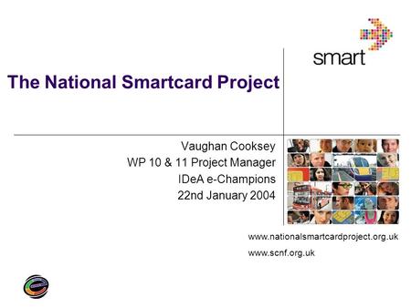 Www.nationalsmartcardproject.org.uk www.scnf.org.uk The National Smartcard Project Vaughan Cooksey WP 10 & 11 Project Manager IDeA e-Champions 22nd January.