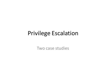 Privilege Escalation Two case studies. Privilege Escalation To better understand how privilege escalation can work, we will look at two relatively recent.