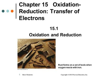 Basic Chemistry Copyright © 2011 Pearson Education, Inc. 1 Chapter 15 Oxidation- Reduction: Transfer of Electrons 15.1 Oxidation and Reduction Rust forms.