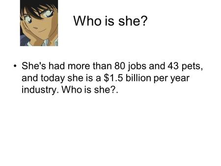 Who is she? She's had more than 80 jobs and 43 pets, and today she is a $1.5 billion per year industry. Who is she?.