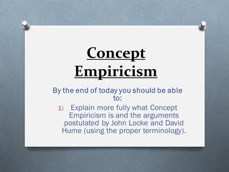 Concept Empiricism By the end of today you should be able to: 1) Explain more fully what Concept Empiricism is and the arguments postulated by John Locke.