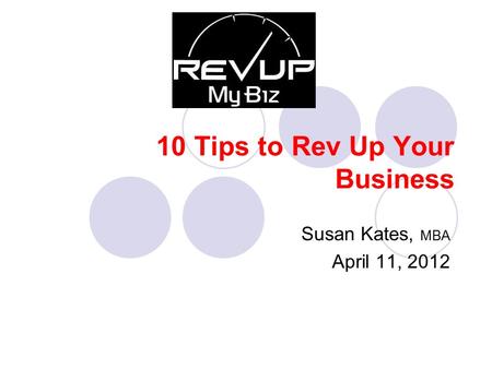 10 Tips to Rev Up Your Business Susan Kates, MBA April 11, 2012.