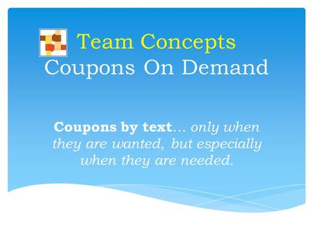 Team Concepts Coupons On Demand Coupons by text … only when they are wanted, but especially when they are needed.