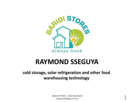 Cold storage, solar refrigeration and other food warehousing technology BARIDI STORES +256-701130153 RAYMOND SSEGUYA 1.