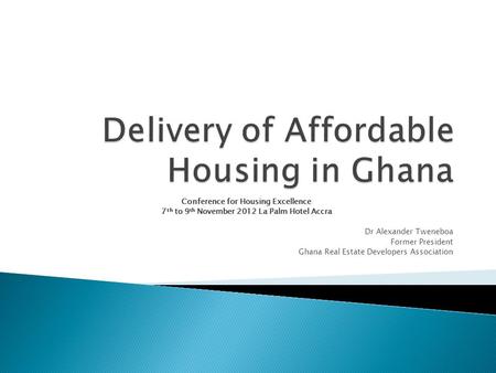 Conference for Housing Excellence 7 th to 9 th November 2012 La Palm Hotel Accra Dr Alexander Tweneboa Former President Ghana Real Estate Developers Association.