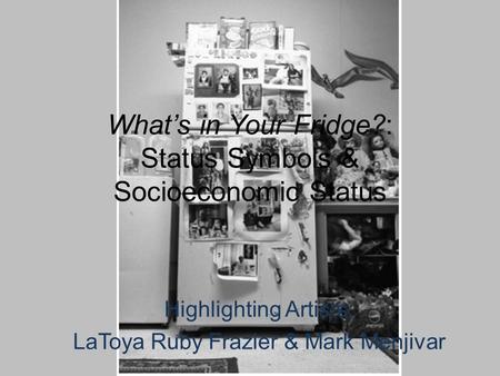 What’s in Your Fridge?: Status Symbols & Socioeconomic Status Highlighting Artists: LaToya Ruby Frazier & Mark Menjivar.