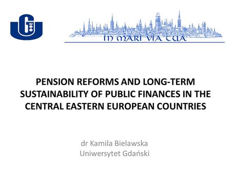 PENSION REFORMS AND LONG-TERM SUSTAINABILITY OF PUBLIC FINANCES IN THE CENTRAL EASTERN EUROPEAN COUNTRIES dr Kamila Bielawska Uniwersytet Gdański.