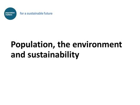 Population, the environment and sustainability. Population size is an environmental factor We can do something about it It is complementary to other strategies.