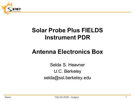 NameFIELDS iPDR – Subject Solar Probe Plus FIELDS Instrument PDR Antenna Electronics Box Selda S. Heavner U.C. Berkeley 1.