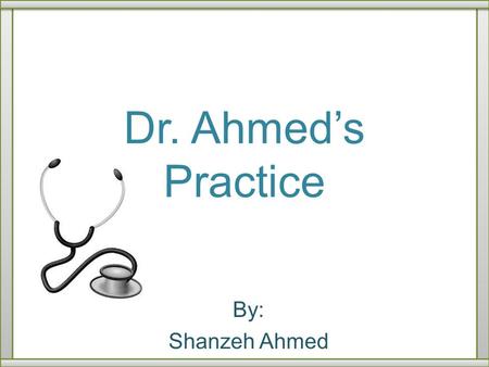 Dr. Ahmed’s Practice By: Shanzeh Ahmed.