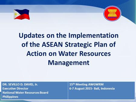 Updates on the Implementation of the ASEAN Strategic Plan of Action on Water Resources Management DR. SEVILLO D. DAVID, Jr. Executive Director National.