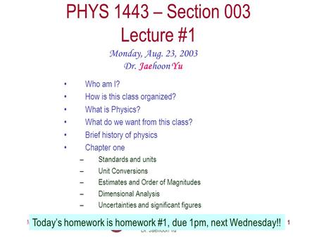 Monday, Aug. 23, 2003PHYS 1443-003, Fall 2004 Dr. Jaehoon Yu 1 PHYS 1443 – Section 003 Lecture #1 Monday, Aug. 23, 2003 Dr. Jaehoon Yu Today’s homework.