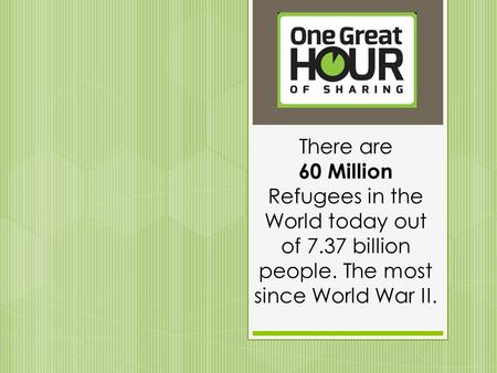 There are 60 Million Refugees in the World today out of 7.37 billion people. The most since World War II.