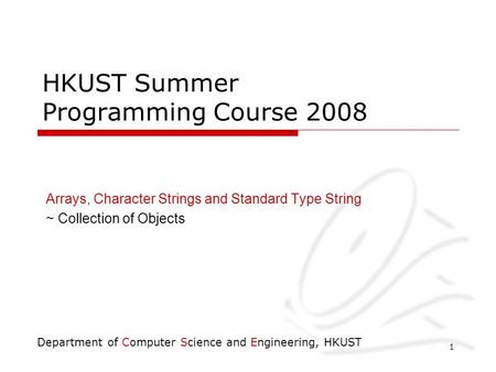 Department of Computer Science and Engineering, HKUST 1 HKUST Summer Programming Course 2008 Arrays, Character Strings and Standard Type String ~ Collection.