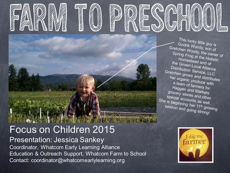 Focus on Children 2015 Presentation: Jessica Sankey Coordinator, Whatcom Early Learning Alliance Education & Outreach Support, Whatcom Farm to School Contact: