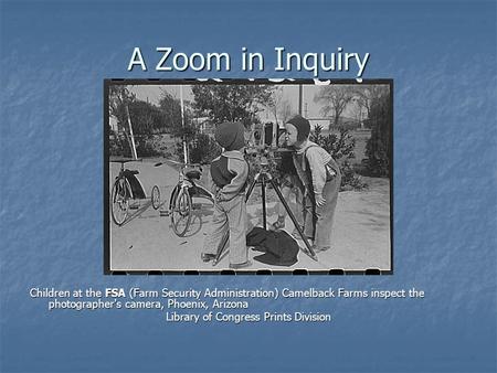 A Zoom in Inquiry Children at the FSA (Farm Security Administration) Camelback Farms inspect the photographer's camera, Phoenix, Arizona Library of Congress.