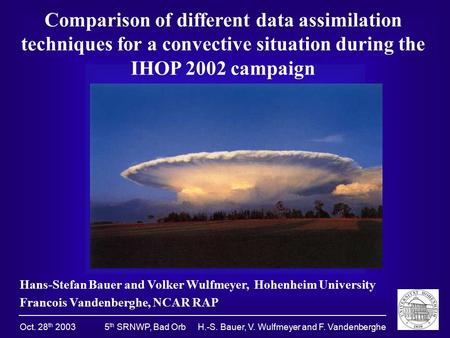 Oct. 28 th 2003 5 th SRNWP, Bad Orb H.-S. Bauer, V. Wulfmeyer and F. Vandenberghe Comparison of different data assimilation techniques for a convective.