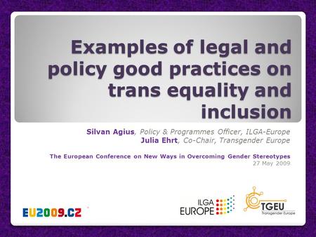 Examples of legal and policy good practices on trans equality and inclusion Silvan Agius, Policy & Programmes Officer, ILGA-Europe Julia Ehrt, Co-Chair,