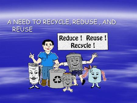 A NEED TO RECYCLE, REDUSE , AND REUSE