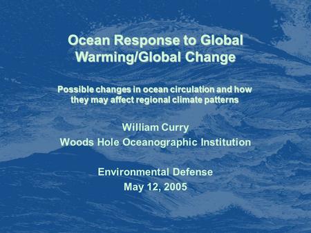 Ocean Response to Global Warming/Global Change William Curry Woods Hole Oceanographic Institution Environmental Defense May 12, 2005 Possible changes in.