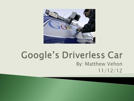 By: Matthew Vehon 11/12/12.  Developed by Sebastian Thrun, co-inventor of Google Street View  Won a Department of Defense driverless car challenge in.