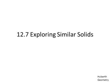 12.7 Exploring Similar Solids Hubarth Geometry. Two solids of the same type with equal ratios of corresponding linear measures, such as height or radii,