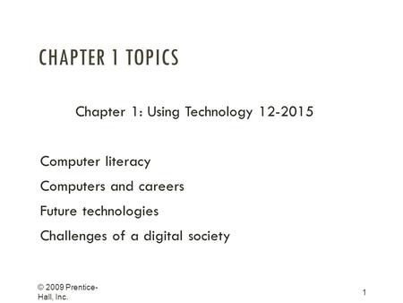 CHAPTER 1 TOPICS Chapter 1: Using Technology 12-2015 Computer literacy Computers and careers Future technologies Challenges of a digital society © 2009.