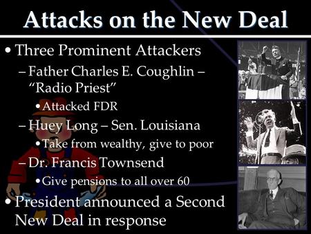 Attacks on the New Deal Three Prominent Attackers –Father Charles E. Coughlin – “Radio Priest” Attacked FDR –Huey Long – Sen. Louisiana Take from wealthy,