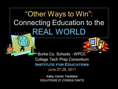 “Other Ways to Win”: Connecting Education to the REAL WORLD Burke Co. Schools - WPCC College Tech Prep Consortium Institute for Educators June 27-29, 2011.