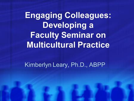 Engaging Colleagues: Developing a Faculty Seminar on Multicultural Practice Kimberlyn Leary, Ph.D., ABPP.