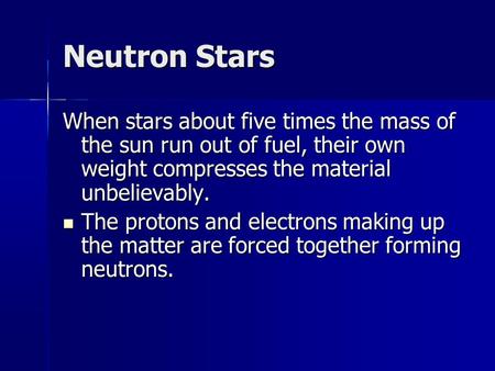 Neutron Stars When stars about five times the mass of the sun run out of fuel, their own weight compresses the material unbelievably. The protons and.