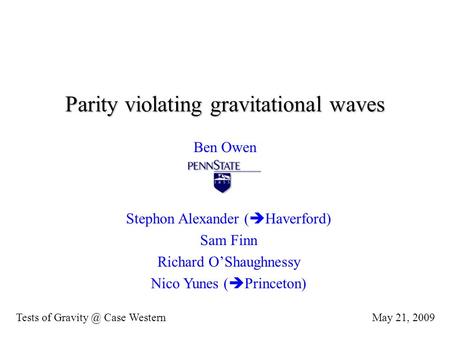 Parity violating gravitational waves Ben Owen May 21, 2009Tests of Case Western Stephon Alexander (  Haverford) Sam Finn Richard O’Shaughnessy.