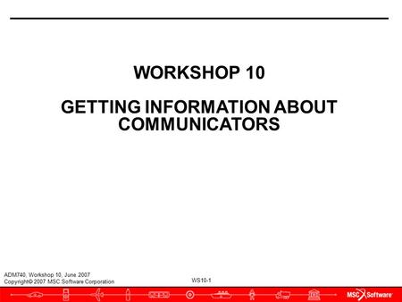 WS10-1 ADM740, Workshop 10, June 2007 Copyright  2007 MSC.Software Corporation WORKSHOP 10 GETTING INFORMATION ABOUT COMMUNICATORS.